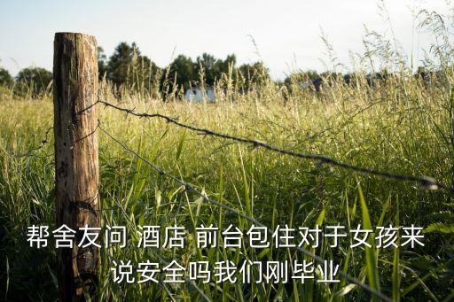 幫舍友問(wèn) 酒店 前臺(tái)包住對(duì)于女孩來(lái)說(shuō)安全嗎我們剛畢業(yè)