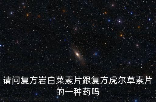 請問復方巖白菜素片跟復方虎爾草素片的一種藥嗎