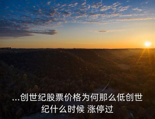 ...創(chuàng)世紀(jì)股票價(jià)格為何那么低創(chuàng)世紀(jì)什么時(shí)候 漲停過(guò)