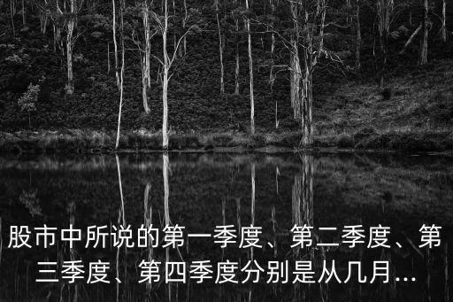 股市中所說的第一季度、第二季度、第三季度、第四季度分別是從幾月...