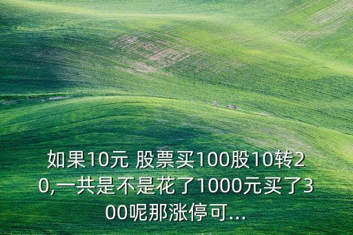 如果10元 股票買100股10轉(zhuǎn)20,一共是不是花了1000元買了300呢那漲?？?..