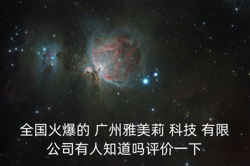 全國火爆的 廣州雅美莉 科技 有限公司有人知道嗎評(píng)價(jià)一下