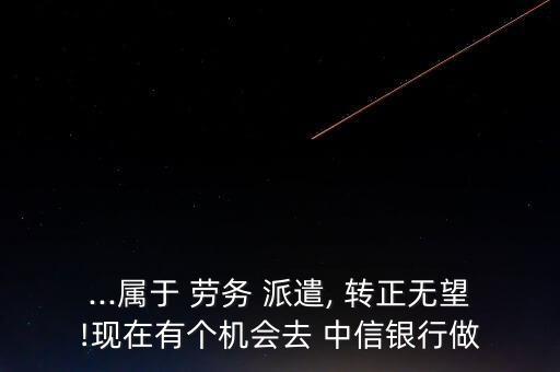...屬于 勞務(wù) 派遣, 轉(zhuǎn)正無望!現(xiàn)在有個機(jī)會去 中信銀行做