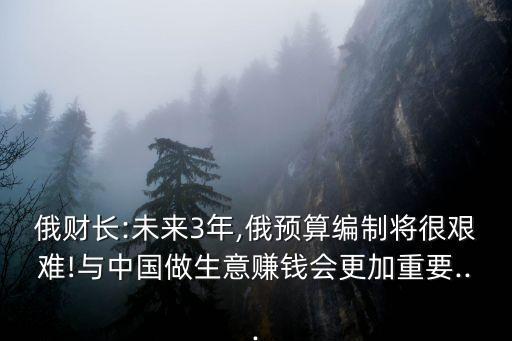 俄財(cái)長(zhǎng):未來(lái)3年,俄預(yù)算編制將很艱難!與中國(guó)做生意賺錢會(huì)更加重要...