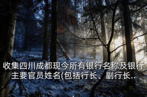 收集四川成都現(xiàn)今所有銀行名稱(chēng)及銀行主要官員姓名(包括行長(zhǎng)、副行長(zhǎng)...