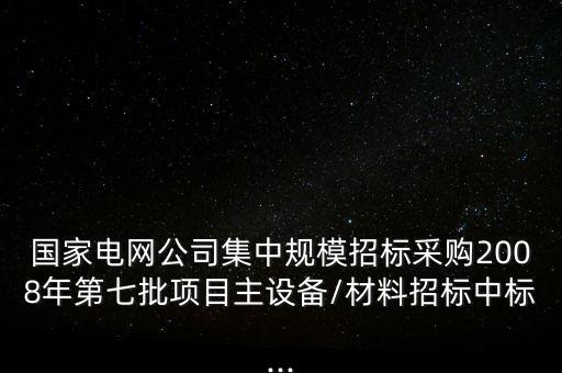 國家電網公司集中規(guī)模招標采購2008年第七批項目主設備/材料招標中標...