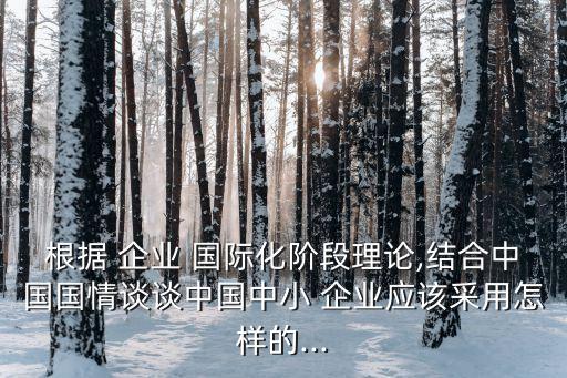 根據(jù) 企業(yè) 國際化階段理論,結合中國國情談談中國中小 企業(yè)應該采用怎樣的...