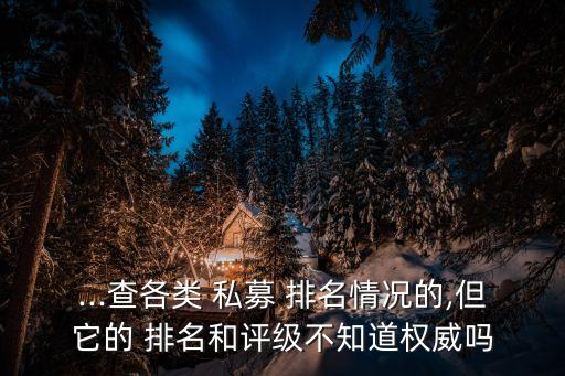 ...查各類(lèi) 私募 排名情況的,但它的 排名和評(píng)級(jí)不知道權(quán)威嗎
