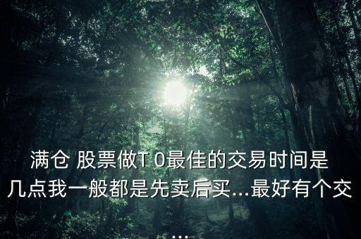 滿倉 股票做T 0最佳的交易時(shí)間是幾點(diǎn)我一般都是先賣后買…最好有個(gè)交...
