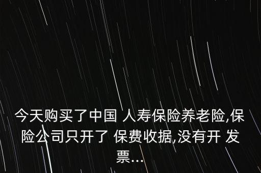 今天購(gòu)買(mǎi)了中國(guó) 人壽保險(xiǎn)養(yǎng)老險(xiǎn),保險(xiǎn)公司只開(kāi)了 保費(fèi)收據(jù),沒(méi)有開(kāi) 發(fā)票...