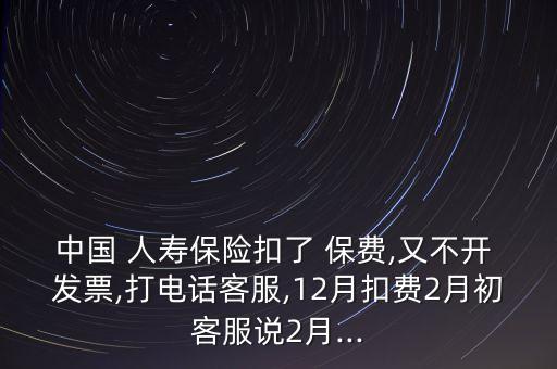 中國(guó) 人壽保險(xiǎn)扣了 保費(fèi),又不開(kāi) 發(fā)票,打電話客服,12月扣費(fèi)2月初客服說(shuō)2月...