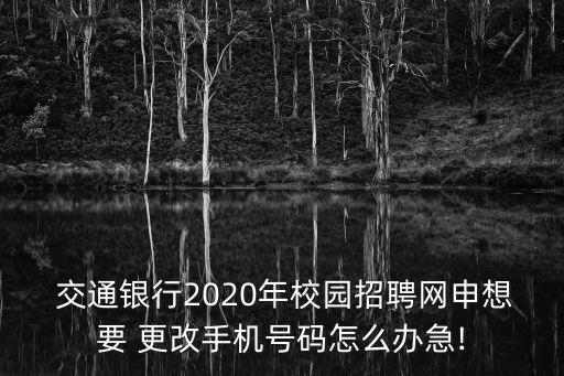  交通銀行2020年校園招聘網申想要 更改手機號碼怎么辦急!