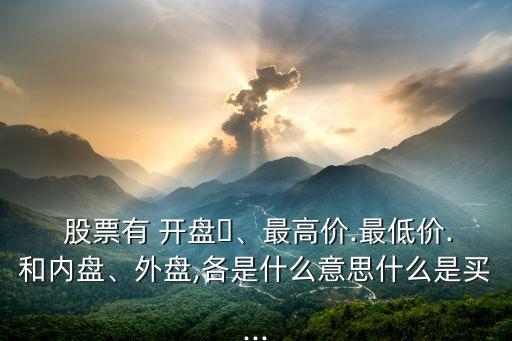  股票有 開盤、最高價(jià).最低價(jià).和內(nèi)盤、外盤,各是什么意思什么是買...