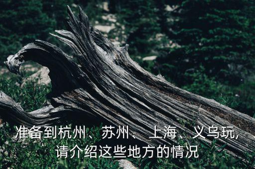 準(zhǔn)備到杭州、蘇州、 上海、義烏玩,請(qǐng)介紹這些地方的情況