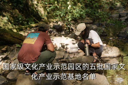 國家級文化產業(yè)示范園區(qū)的五批國家文化產業(yè)示范基地名單