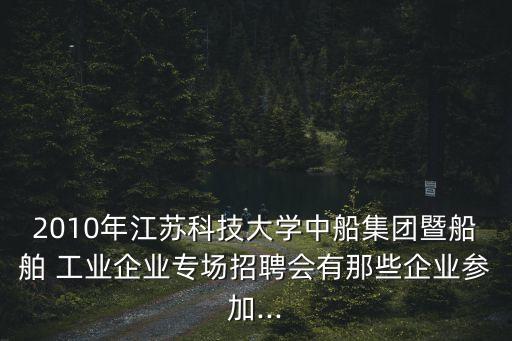 2010年江蘇科技大學(xué)中船集團(tuán)暨船舶 工業(yè)企業(yè)專場招聘會(huì)有那些企業(yè)參加...