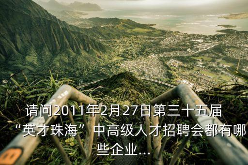 請(qǐng)問2011年2月27日第三十五屆“英才珠?！敝懈呒?jí)人才招聘會(huì)都有哪些企業(yè)...