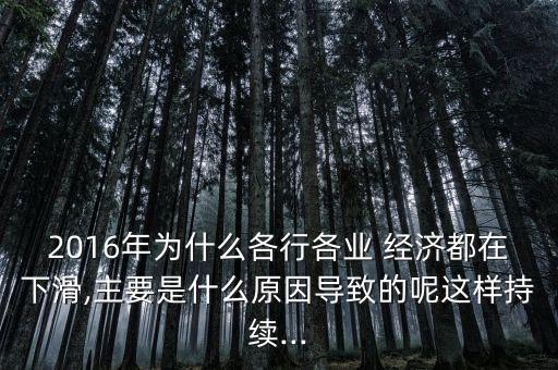 2016年為什么各行各業(yè) 經濟都在下滑,主要是什么原因導致的呢這樣持續(xù)...