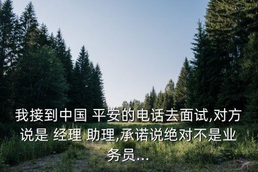 我接到中國 平安的電話去面試,對(duì)方說是 經(jīng)理 助理,承諾說絕對(duì)不是業(yè)務(wù)員...