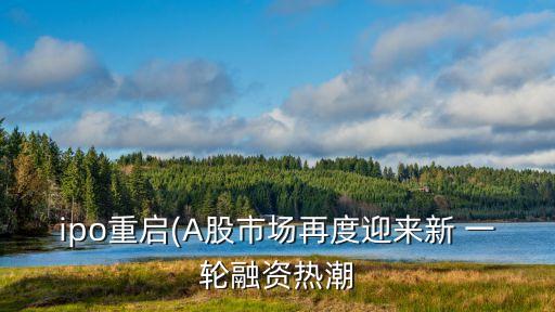 ipo重啟(A股市場(chǎng)再度迎來新 一輪融資熱潮