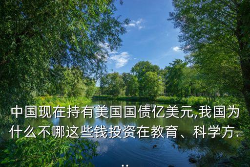中國現(xiàn)在持有美國國債億美元,我國為什么不哪這些錢投資在教育、科學(xué)方...