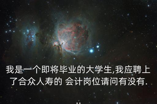 我是一個(gè)即將畢業(yè)的大學(xué)生,我應(yīng)聘上了合眾人壽的 會(huì)計(jì)崗位請(qǐng)問(wèn)有沒有...