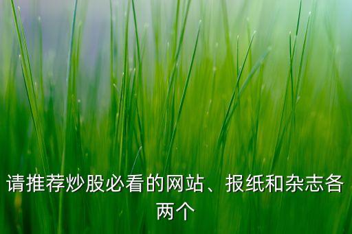 請(qǐng)推薦炒股必看的網(wǎng)站、報(bào)紙和雜志各兩個(gè)
