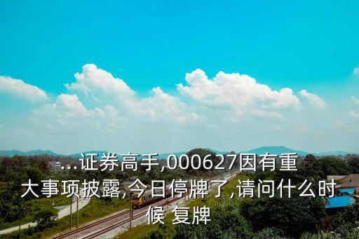 ...證券高手,000627因有重大事項(xiàng)披露,今日停牌了,請問什么時(shí)候 復(fù)牌