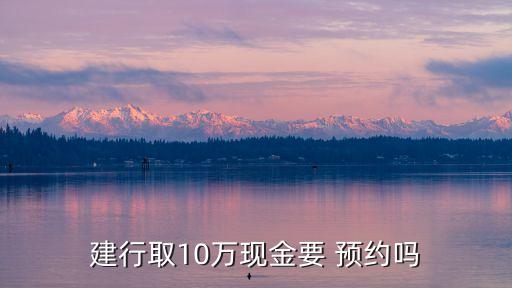 建行取10萬現(xiàn)金要 預約嗎