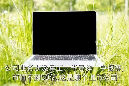 公司業(yè)務(wù)涉及軍工、半導(dǎo)體、中報(bào)等,市值不到50億,這是哪個(gè)上市公司