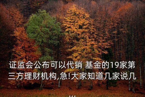證監(jiān)會公布可以代銷 基金的19家第三方理財機(jī)構(gòu),急!大家知道幾家說幾...