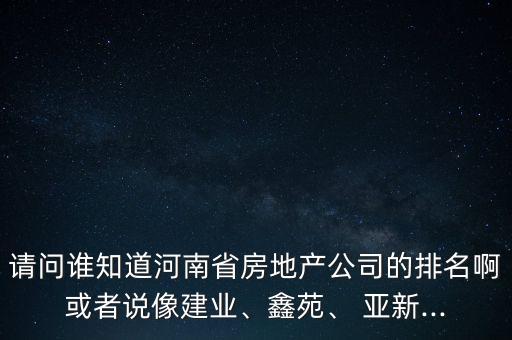 請問誰知道河南省房地產(chǎn)公司的排名啊或者說像建業(yè)、鑫苑、 亞新...