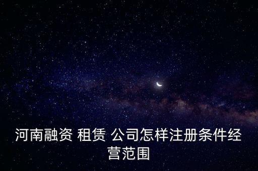 河南融資 租賃 公司怎樣注冊(cè)條件經(jīng)營(yíng)范圍