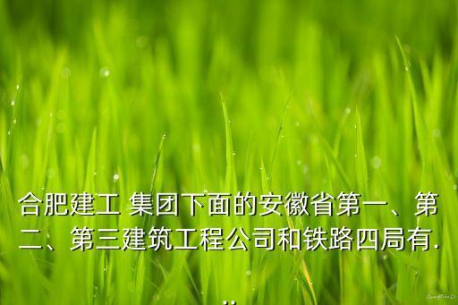 合肥建工 集團(tuán)下面的安徽省第一、第二、第三建筑工程公司和鐵路四局有...