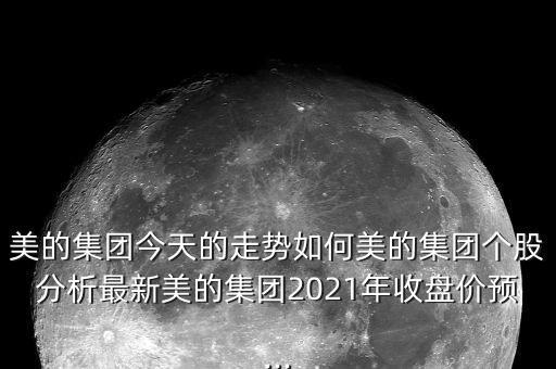 美的集團(tuán)今天的走勢如何美的集團(tuán)個(gè)股分析最新美的集團(tuán)2021年收盤價(jià)預(yù)...