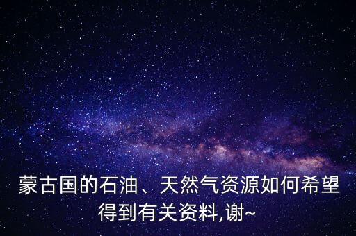  蒙古國的石油、天然氣資源如何希望得到有關(guān)資料,謝~