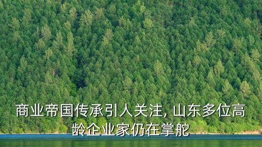 商業(yè)帝國傳承引人關注, 山東多位高齡企業(yè)家仍在掌舵