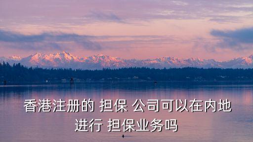  香港注冊的 擔保 公司可以在內(nèi)地進行 擔保業(yè)務(wù)嗎