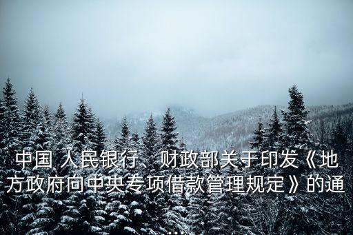 中國 人民銀行、財政部關(guān)于印發(fā)《地方政府向中央專項借款管理規(guī)定》的通...