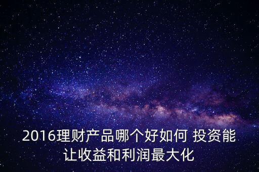 2016理財(cái)產(chǎn)品哪個(gè)好如何 投資能讓收益和利潤最大化