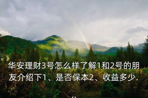 華安理財(cái)3號(hào)怎么樣了解1和2號(hào)的朋友介紹下1、是否保本2、收益多少...