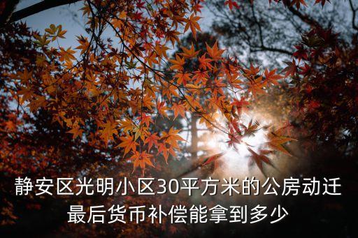 靜安區(qū)光明小區(qū)30平方米的公房動遷最后貨幣補(bǔ)償能拿到多少