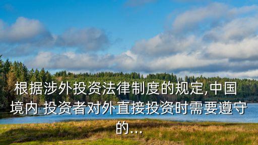 根據(jù)涉外投資法律制度的規(guī)定,中國 境內(nèi) 投資者對外直接投資時(shí)需要遵守的...