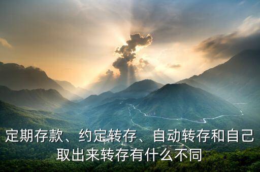 定期存款、約定轉(zhuǎn)存、自動(dòng)轉(zhuǎn)存和自己取出來轉(zhuǎn)存有什么不同