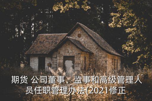  期貨 公司董事、監(jiān)事和高級(jí)管理人員任職管理辦法(2021修正