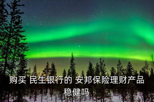 購(gòu)買 民生銀行的 安邦保險(xiǎn)理財(cái)產(chǎn)品穩(wěn)健嗎