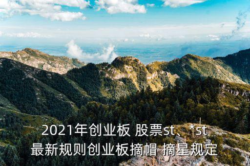 2021年創(chuàng)業(yè)板 股票st、*st最新規(guī)則創(chuàng)業(yè)板摘帽 摘星規(guī)定