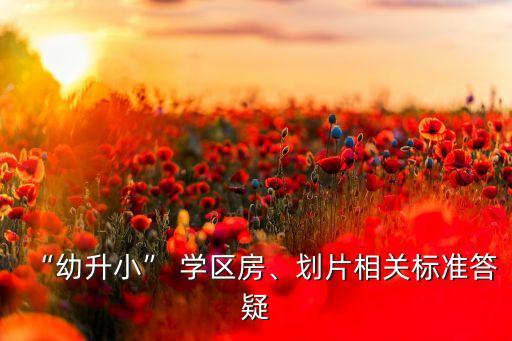 “幼升小” 學(xué)區(qū)房、劃片相關(guān)標準答疑