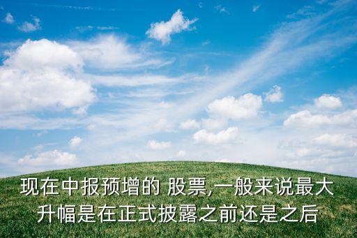 現(xiàn)在中報預增的 股票,一般來說最大升幅是在正式披露之前還是之后