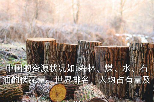 中國(guó)的資源狀況如:森林、煤、水、石油的儲(chǔ)藏量、世界排名、人均占有量及...